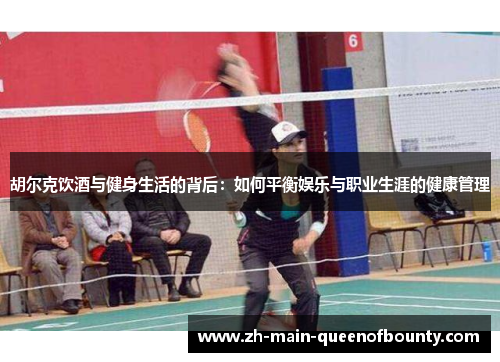 胡尔克饮酒与健身生活的背后：如何平衡娱乐与职业生涯的健康管理