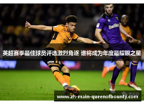 英超赛季最佳球员评选激烈角逐 谁将成为年度最耀眼之星 英超赛季最佳球员评选激烈角逐 谁将成为年度最耀眼之星