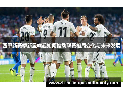 西甲新赛季新星崛起如何推动联赛格局变化与未来发展 西甲新赛季新星崛起如何推动联赛格局变化与未来发展