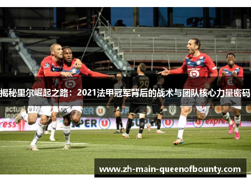 揭秘里尔崛起之路：2021法甲冠军背后的战术与团队核心力量密码