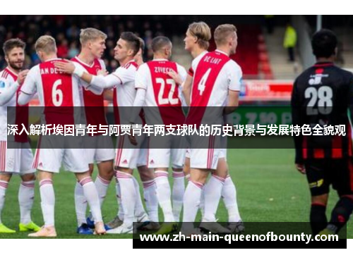 深入解析埃因青年与阿贾青年两支球队的历史背景与发展特色全貌观 深入解析埃因青年与阿贾青年两支球队的历史背景与发展特色全貌观