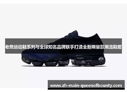 老詹运动鞋系列与全球知名品牌联手打造全新限量款潮流鞋履