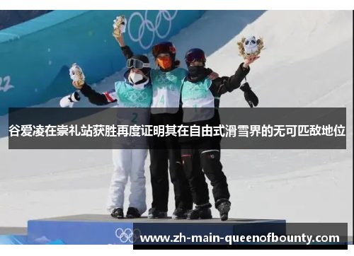 谷爱凌在崇礼站获胜再度证明其在自由式滑雪界的无可匹敌地位 谷爱凌在崇礼站获胜再度证明其在自由式滑雪界的无可匹敌地位