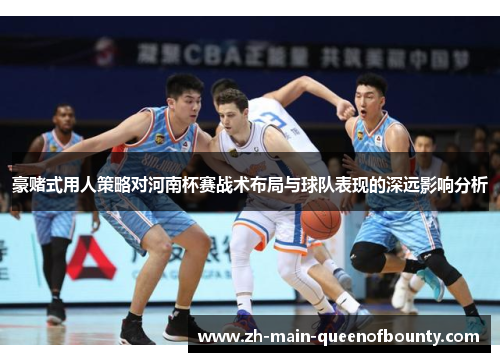 豪赌式用人策略对河南杯赛战术布局与球队表现的深远影响分析 豪赌式用人策略对河南杯赛战术布局与球队表现的深远影响分析