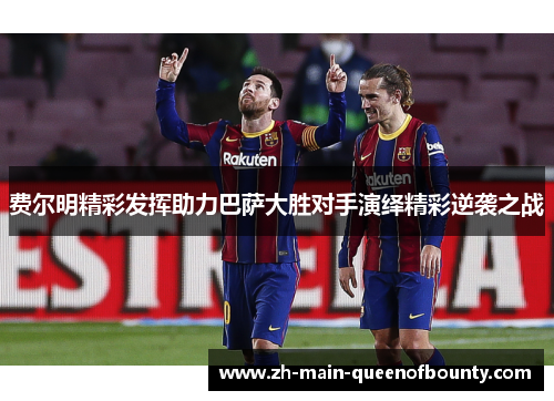 费尔明精彩发挥助力巴萨大胜对手演绎精彩逆袭之战