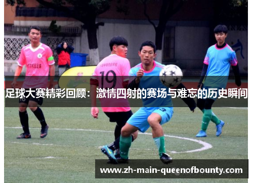 足球大赛精彩回顾：激情四射的赛场与难忘的历史瞬间