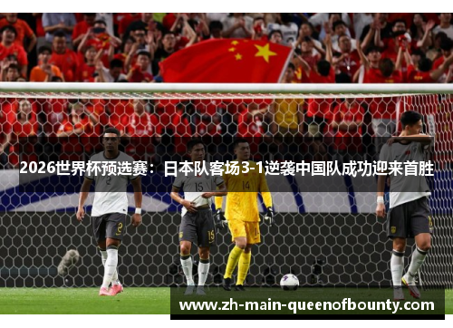 2026世界杯预选赛：日本队客场3-1逆袭中国队成功迎来首胜