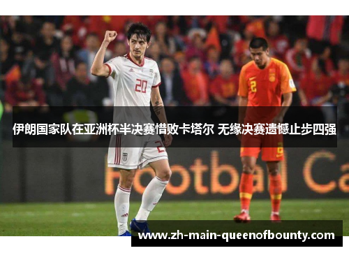 伊朗国家队在亚洲杯半决赛惜败卡塔尔 无缘决赛遗憾止步四强
