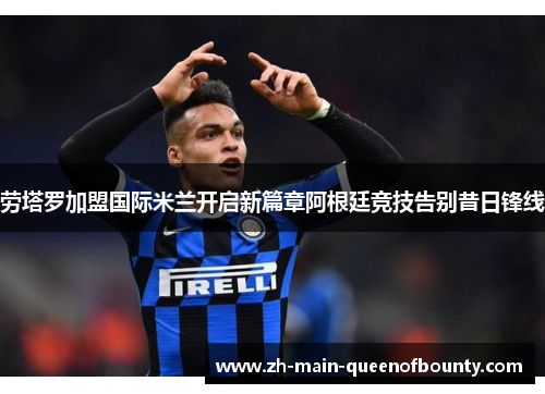 劳塔罗加盟国际米兰开启新篇章阿根廷竞技告别昔日锋线