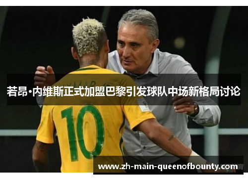 若昂·内维斯正式加盟巴黎引发球队中场新格局讨论