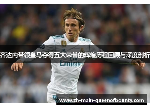齐达内带领皇马夺得五大荣誉的辉煌历程回顾与深度剖析