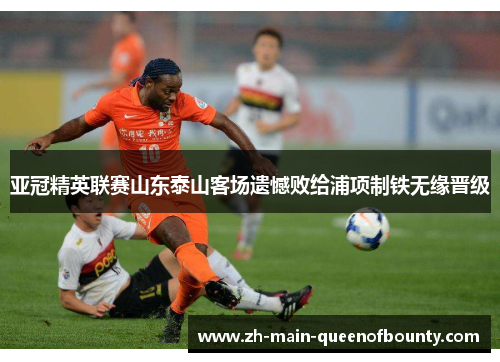 亚冠精英联赛山东泰山客场遗憾败给浦项制铁无缘晋级