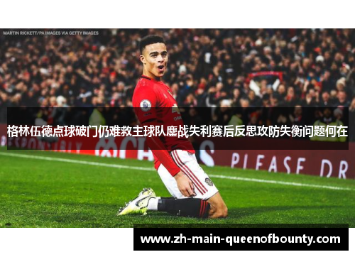 格林伍德点球破门仍难救主球队鏖战失利赛后反思攻防失衡问题何在