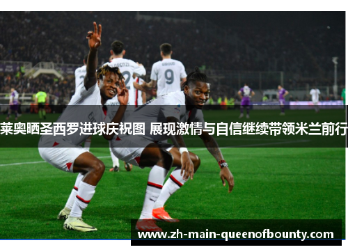 莱奥晒圣西罗进球庆祝图 展现激情与自信继续带领米兰前行 莱奥晒圣西罗进球庆祝图 展现激情与自信继续带领米兰前行