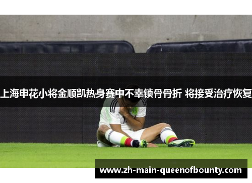 上海申花小将金顺凯热身赛中不幸锁骨骨折 将接受治疗恢复